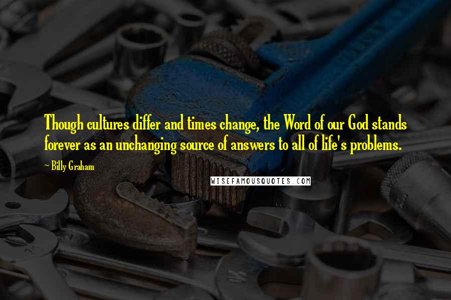Billy Graham Quotes: Though cultures differ and times change, the Word of our God stands forever as an unchanging source of answers to all of life's problems.