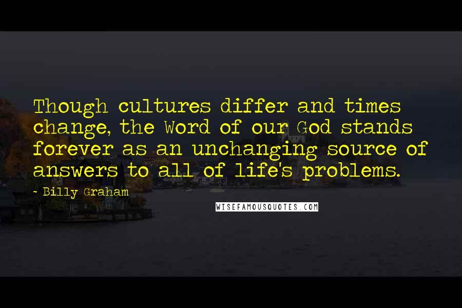 Billy Graham Quotes: Though cultures differ and times change, the Word of our God stands forever as an unchanging source of answers to all of life's problems.