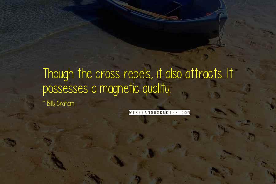 Billy Graham Quotes: Though the cross repels, it also attracts. It possesses a magnetic quality.