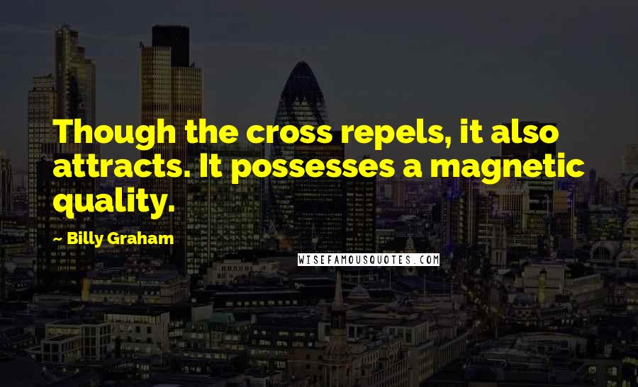 Billy Graham Quotes: Though the cross repels, it also attracts. It possesses a magnetic quality.