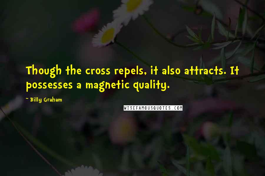 Billy Graham Quotes: Though the cross repels, it also attracts. It possesses a magnetic quality.