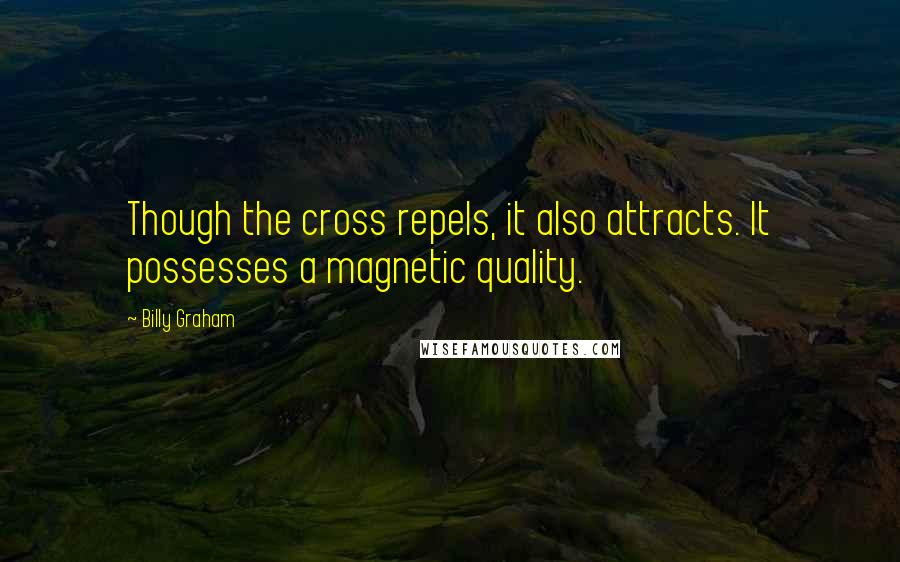 Billy Graham Quotes: Though the cross repels, it also attracts. It possesses a magnetic quality.