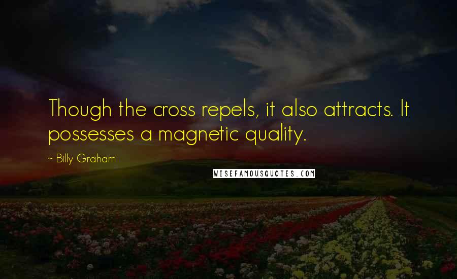 Billy Graham Quotes: Though the cross repels, it also attracts. It possesses a magnetic quality.