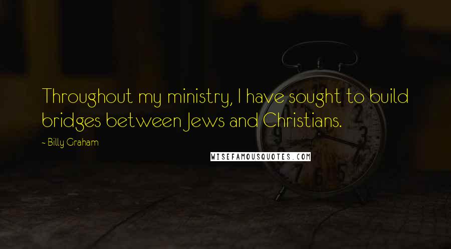 Billy Graham Quotes: Throughout my ministry, I have sought to build bridges between Jews and Christians.