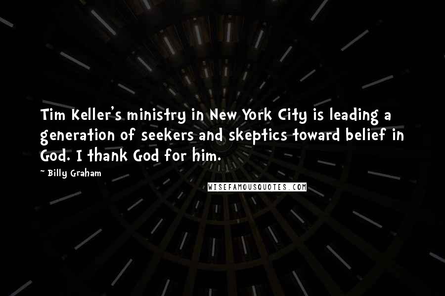 Billy Graham Quotes: Tim Keller's ministry in New York City is leading a generation of seekers and skeptics toward belief in God. I thank God for him.