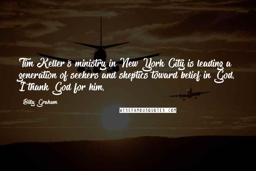 Billy Graham Quotes: Tim Keller's ministry in New York City is leading a generation of seekers and skeptics toward belief in God. I thank God for him.