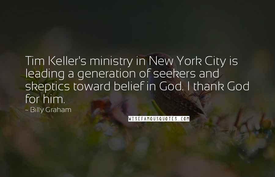 Billy Graham Quotes: Tim Keller's ministry in New York City is leading a generation of seekers and skeptics toward belief in God. I thank God for him.