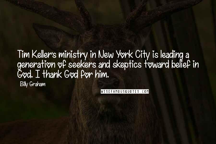 Billy Graham Quotes: Tim Keller's ministry in New York City is leading a generation of seekers and skeptics toward belief in God. I thank God for him.