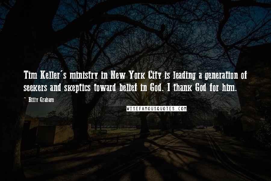 Billy Graham Quotes: Tim Keller's ministry in New York City is leading a generation of seekers and skeptics toward belief in God. I thank God for him.