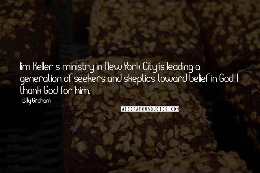 Billy Graham Quotes: Tim Keller's ministry in New York City is leading a generation of seekers and skeptics toward belief in God. I thank God for him.