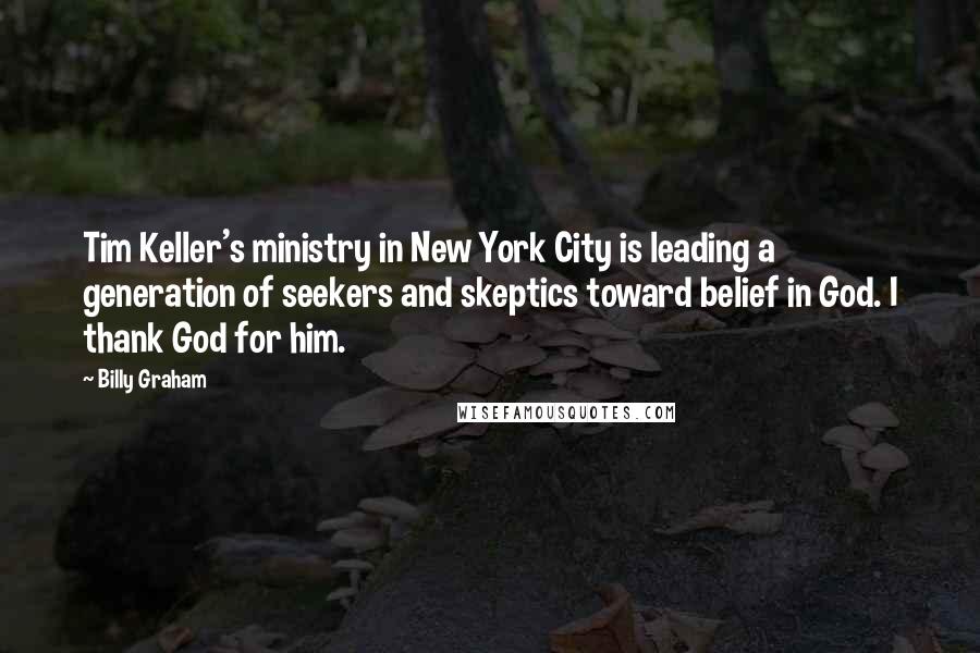 Billy Graham Quotes: Tim Keller's ministry in New York City is leading a generation of seekers and skeptics toward belief in God. I thank God for him.