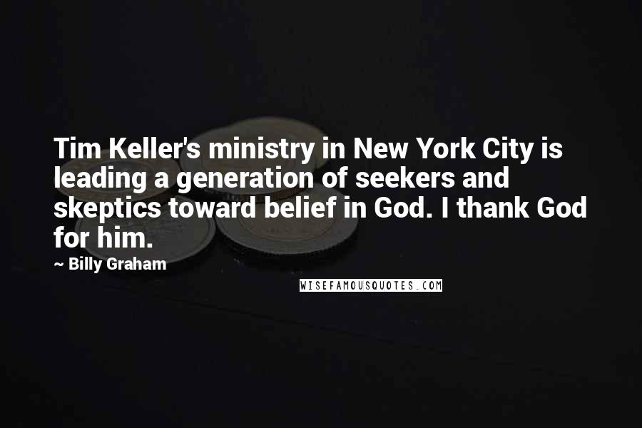 Billy Graham Quotes: Tim Keller's ministry in New York City is leading a generation of seekers and skeptics toward belief in God. I thank God for him.