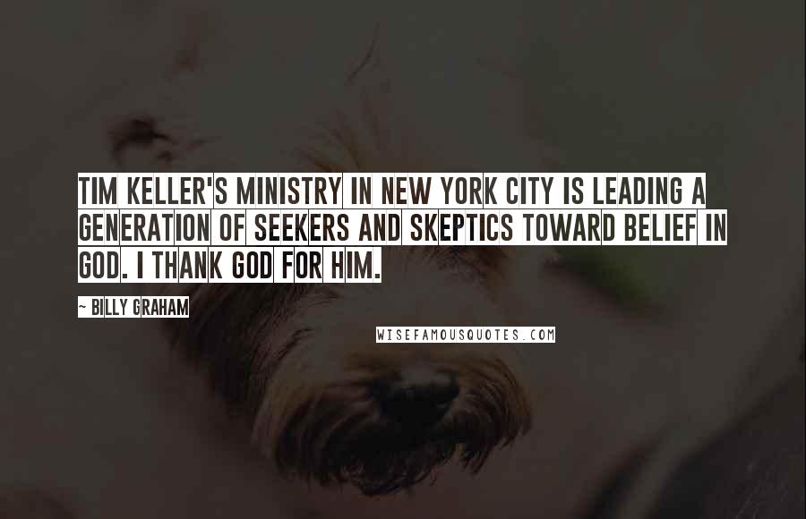 Billy Graham Quotes: Tim Keller's ministry in New York City is leading a generation of seekers and skeptics toward belief in God. I thank God for him.