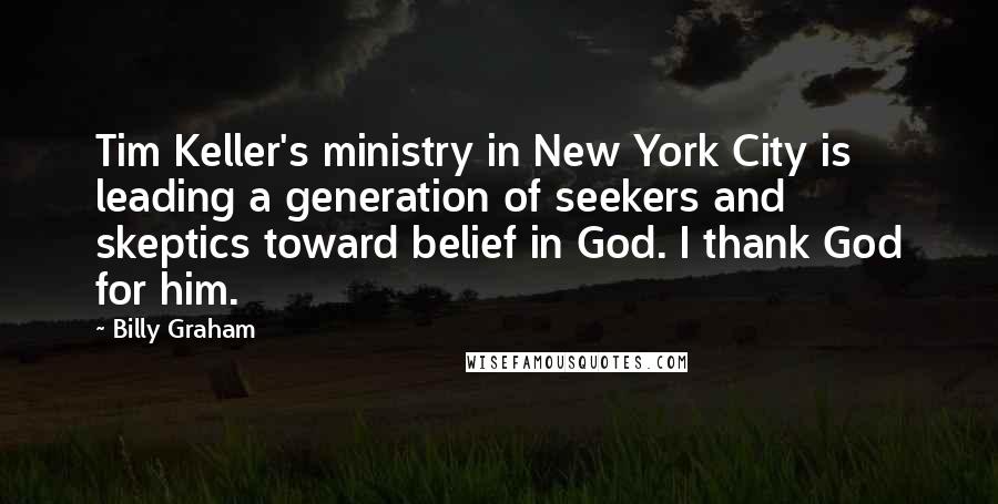 Billy Graham Quotes: Tim Keller's ministry in New York City is leading a generation of seekers and skeptics toward belief in God. I thank God for him.