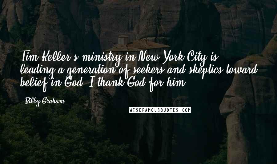 Billy Graham Quotes: Tim Keller's ministry in New York City is leading a generation of seekers and skeptics toward belief in God. I thank God for him.