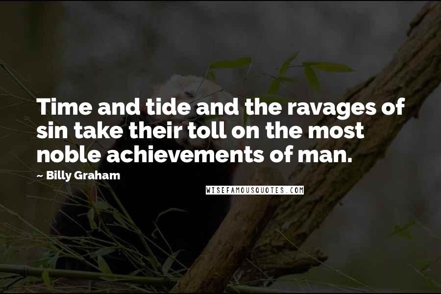 Billy Graham Quotes: Time and tide and the ravages of sin take their toll on the most noble achievements of man.