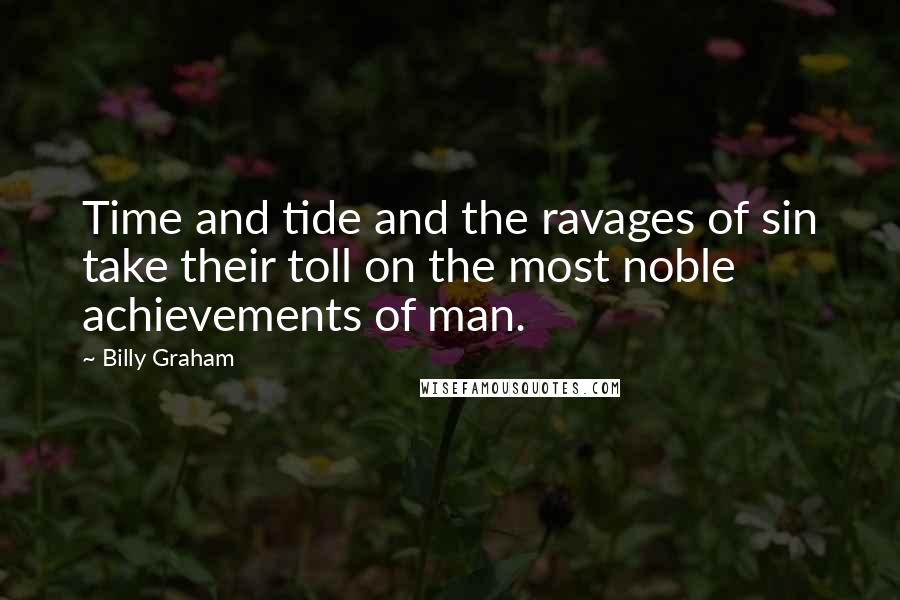 Billy Graham Quotes: Time and tide and the ravages of sin take their toll on the most noble achievements of man.