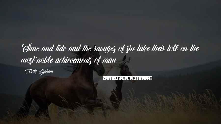 Billy Graham Quotes: Time and tide and the ravages of sin take their toll on the most noble achievements of man.