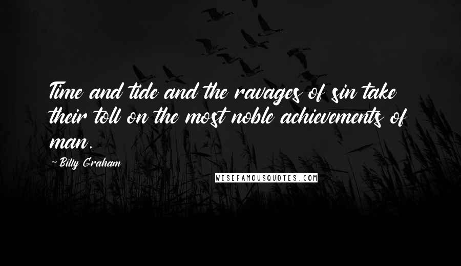 Billy Graham Quotes: Time and tide and the ravages of sin take their toll on the most noble achievements of man.