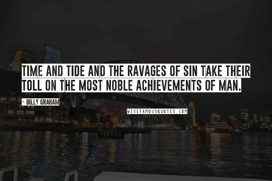 Billy Graham Quotes: Time and tide and the ravages of sin take their toll on the most noble achievements of man.