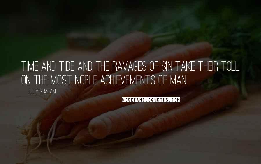 Billy Graham Quotes: Time and tide and the ravages of sin take their toll on the most noble achievements of man.