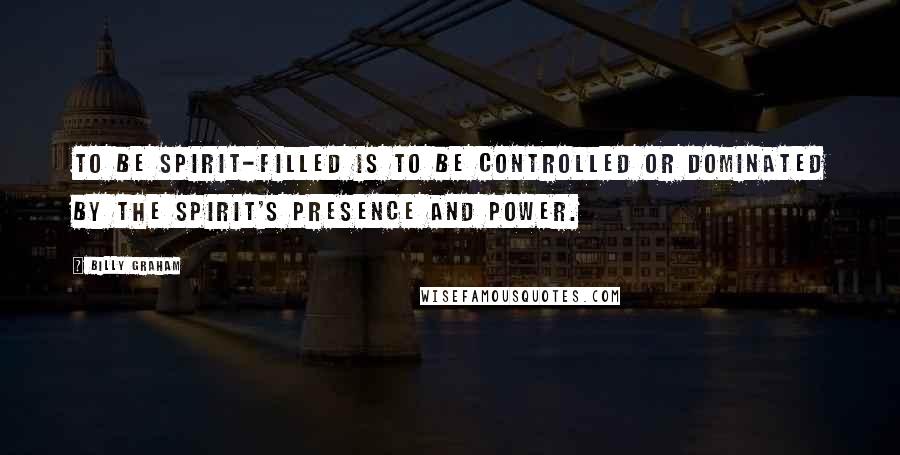 Billy Graham Quotes: To be Spirit-filled is to be controlled or dominated by the Spirit's presence and power.