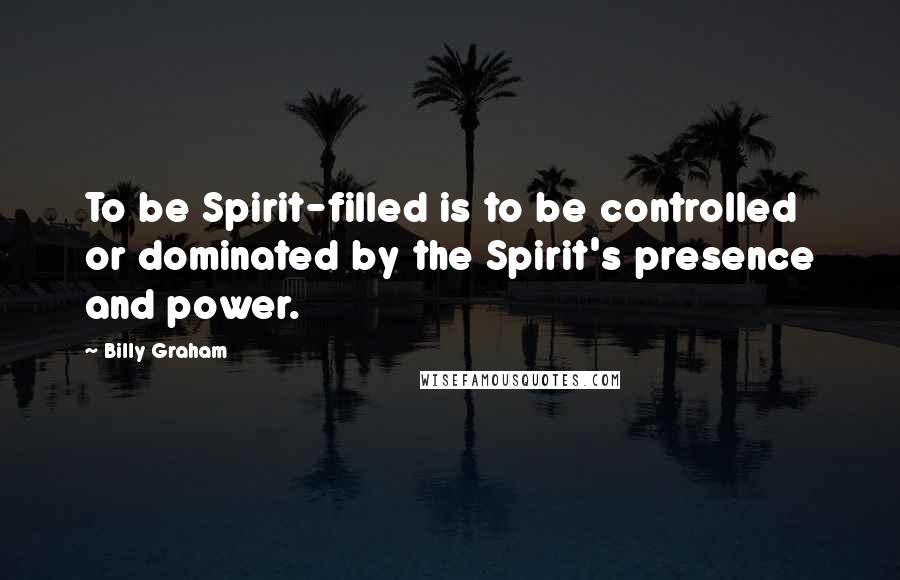 Billy Graham Quotes: To be Spirit-filled is to be controlled or dominated by the Spirit's presence and power.