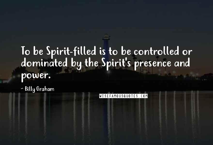 Billy Graham Quotes: To be Spirit-filled is to be controlled or dominated by the Spirit's presence and power.