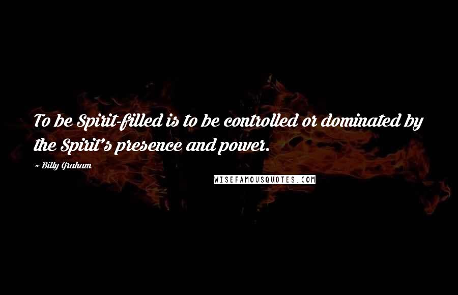 Billy Graham Quotes: To be Spirit-filled is to be controlled or dominated by the Spirit's presence and power.