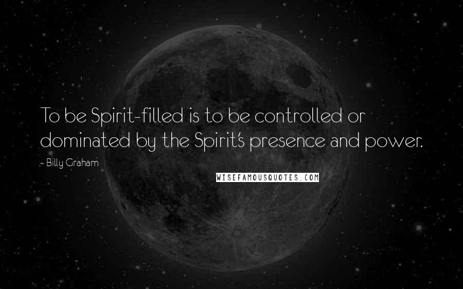 Billy Graham Quotes: To be Spirit-filled is to be controlled or dominated by the Spirit's presence and power.