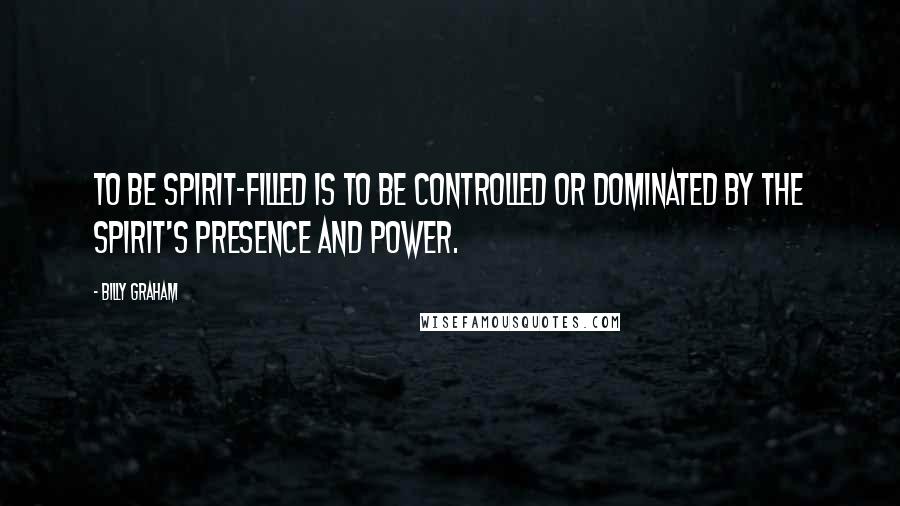 Billy Graham Quotes: To be Spirit-filled is to be controlled or dominated by the Spirit's presence and power.