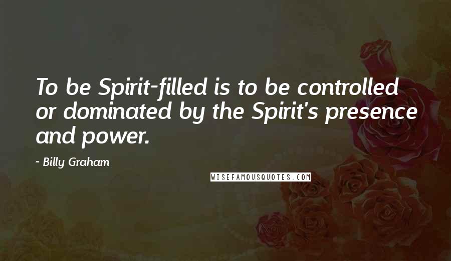 Billy Graham Quotes: To be Spirit-filled is to be controlled or dominated by the Spirit's presence and power.