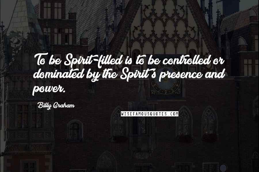 Billy Graham Quotes: To be Spirit-filled is to be controlled or dominated by the Spirit's presence and power.