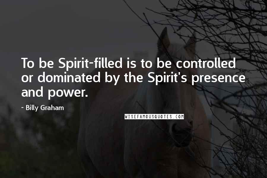 Billy Graham Quotes: To be Spirit-filled is to be controlled or dominated by the Spirit's presence and power.