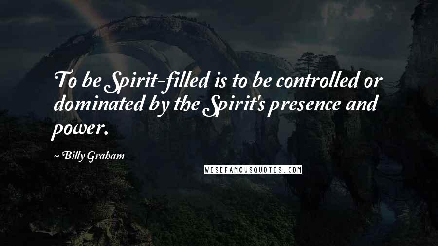 Billy Graham Quotes: To be Spirit-filled is to be controlled or dominated by the Spirit's presence and power.