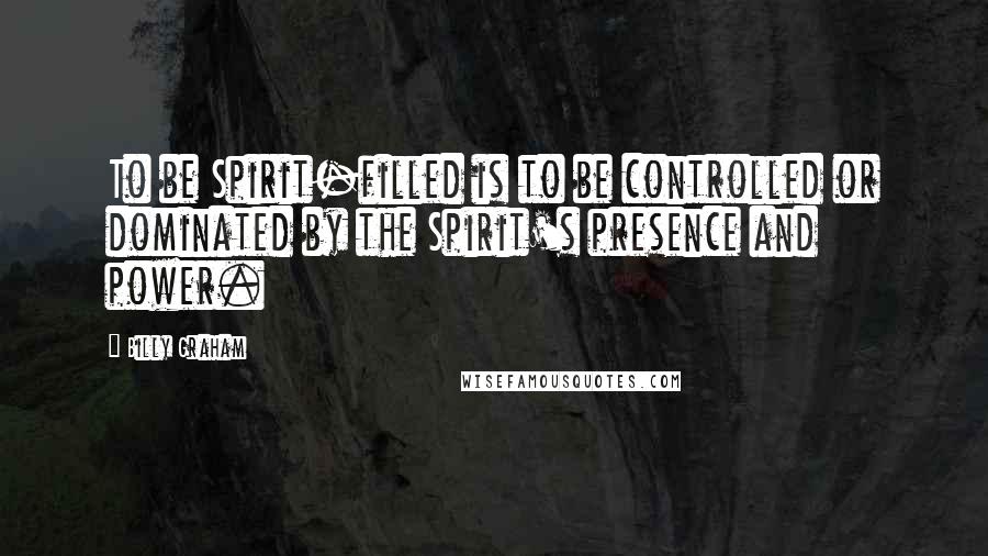 Billy Graham Quotes: To be Spirit-filled is to be controlled or dominated by the Spirit's presence and power.