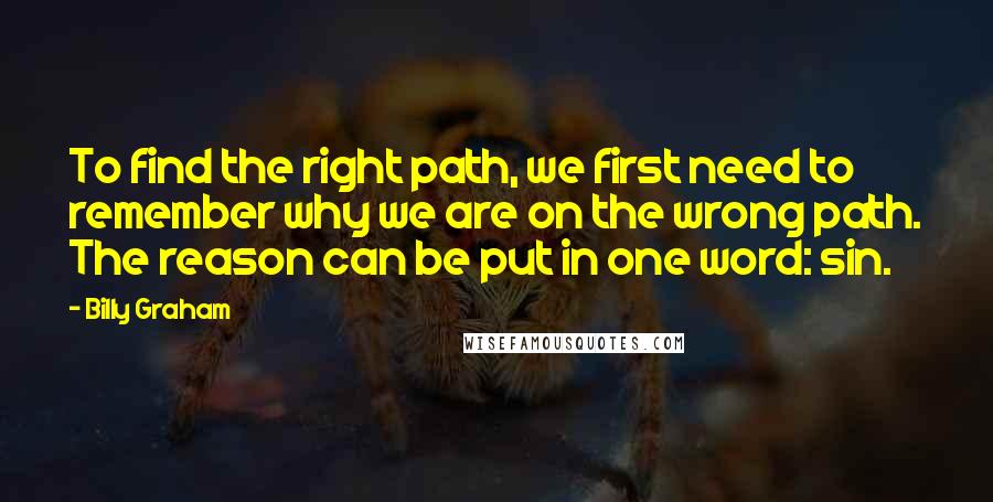 Billy Graham Quotes: To find the right path, we first need to remember why we are on the wrong path. The reason can be put in one word: sin.