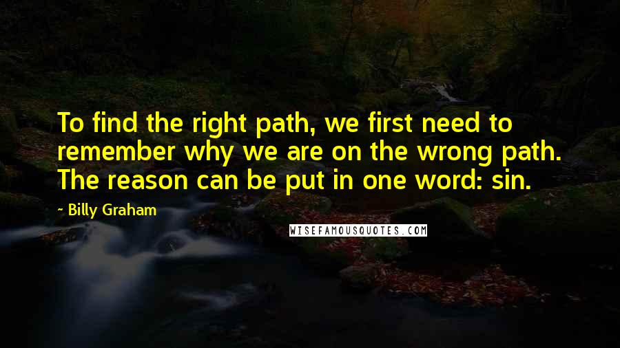 Billy Graham Quotes: To find the right path, we first need to remember why we are on the wrong path. The reason can be put in one word: sin.