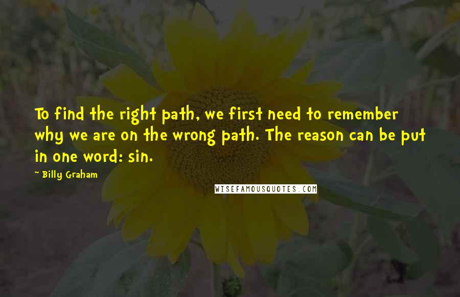 Billy Graham Quotes: To find the right path, we first need to remember why we are on the wrong path. The reason can be put in one word: sin.