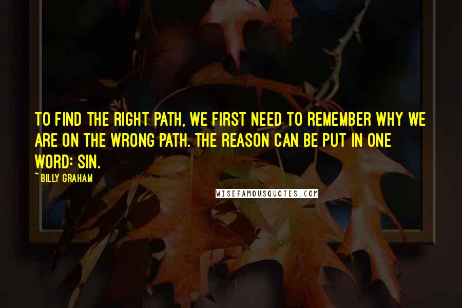 Billy Graham Quotes: To find the right path, we first need to remember why we are on the wrong path. The reason can be put in one word: sin.