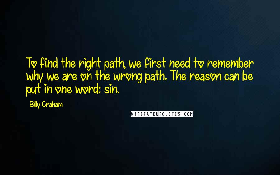 Billy Graham Quotes: To find the right path, we first need to remember why we are on the wrong path. The reason can be put in one word: sin.