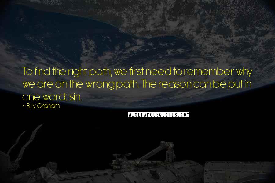 Billy Graham Quotes: To find the right path, we first need to remember why we are on the wrong path. The reason can be put in one word: sin.