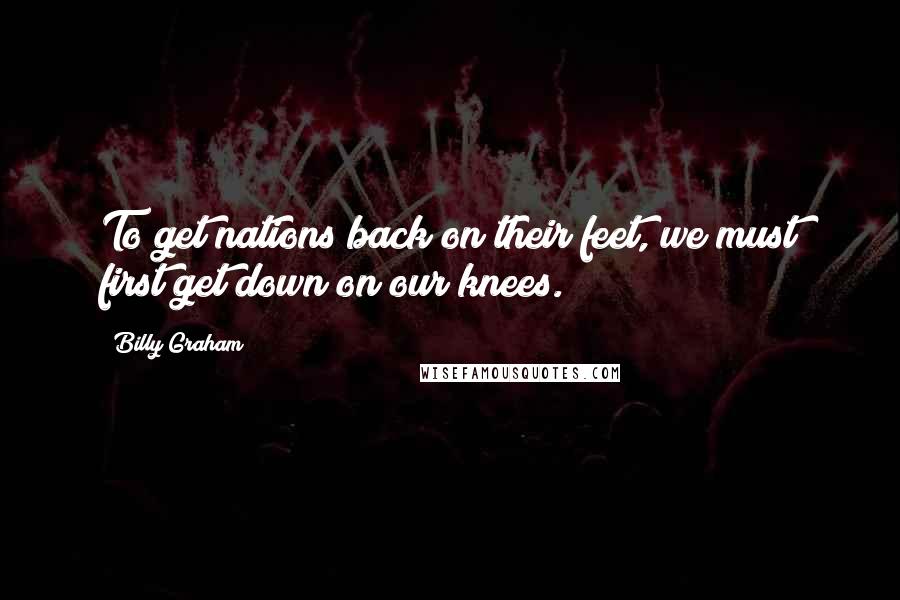 Billy Graham Quotes: To get nations back on their feet, we must first get down on our knees.