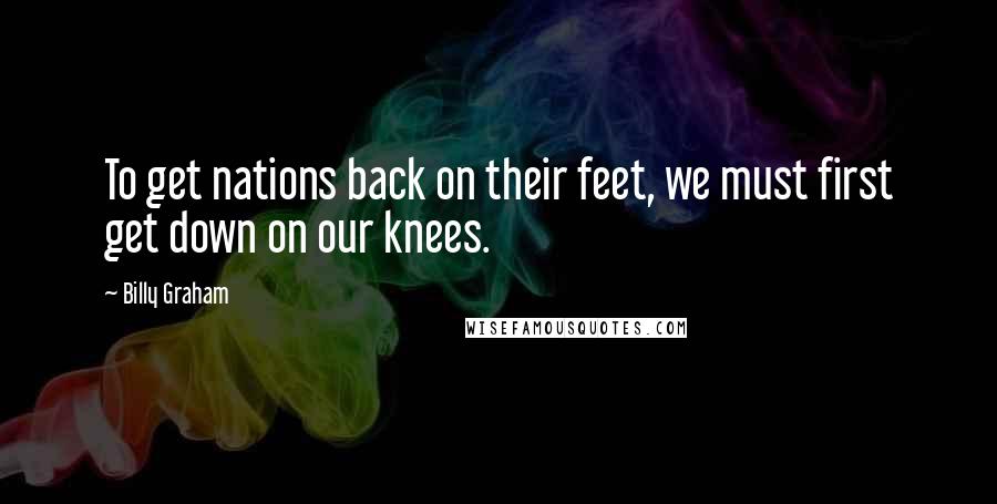 Billy Graham Quotes: To get nations back on their feet, we must first get down on our knees.