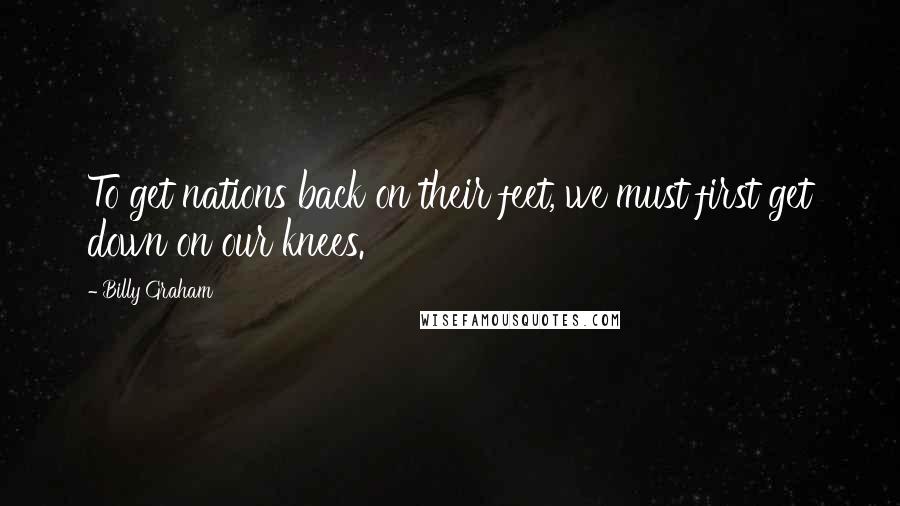 Billy Graham Quotes: To get nations back on their feet, we must first get down on our knees.