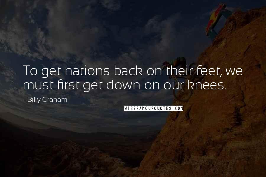 Billy Graham Quotes: To get nations back on their feet, we must first get down on our knees.