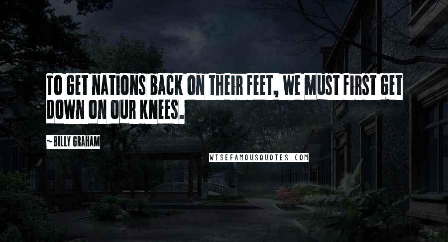 Billy Graham Quotes: To get nations back on their feet, we must first get down on our knees.