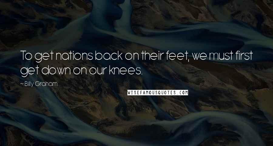 Billy Graham Quotes: To get nations back on their feet, we must first get down on our knees.