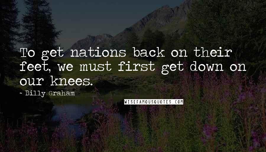 Billy Graham Quotes: To get nations back on their feet, we must first get down on our knees.