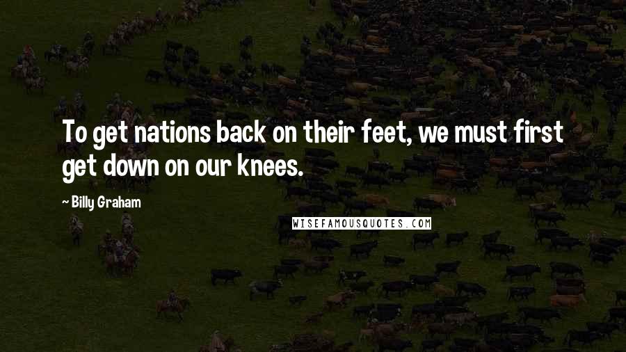Billy Graham Quotes: To get nations back on their feet, we must first get down on our knees.